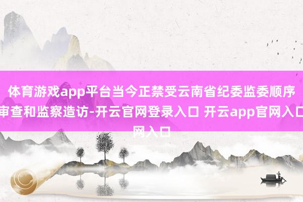 体育游戏app平台当今正禁受云南省纪委监委顺序审查和监察造访-开云官网登录入口 开云app官网入口
