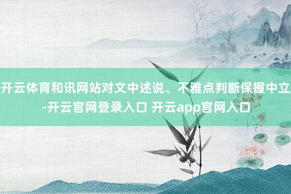 开云体育和讯网站对文中述说、不雅点判断保握中立-开云官网登录入口 开云app官网入口