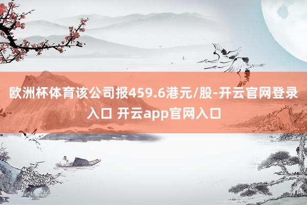 欧洲杯体育该公司报459.6港元/股-开云官网登录入口 开云app官网入口