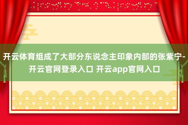 开云体育组成了大部分东说念主印象内部的张紫宁-开云官网登录入口 开云app官网入口