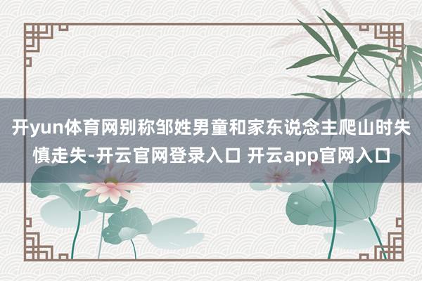 开yun体育网别称邹姓男童和家东说念主爬山时失慎走失-开云官网登录入口 开云app官网入口