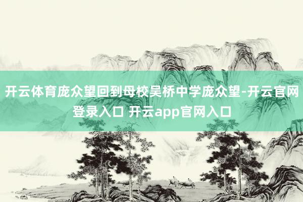 开云体育庞众望回到母校吴桥中学庞众望-开云官网登录入口 开云app官网入口