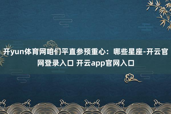 开yun体育网咱们平直参预重心：哪些星座-开云官网登录入口 开云app官网入口