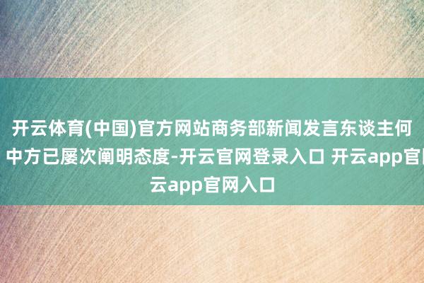 开云体育(中国)官方网站商务部新闻发言东谈主何咏前:中方已屡次阐明态度-开云官网登录入口 开云app官网入口