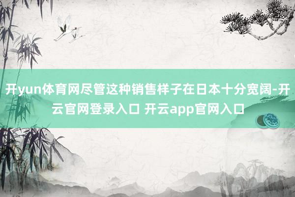 开yun体育网尽管这种销售样子在日本十分宽阔-开云官网登录入口 开云app官网入口