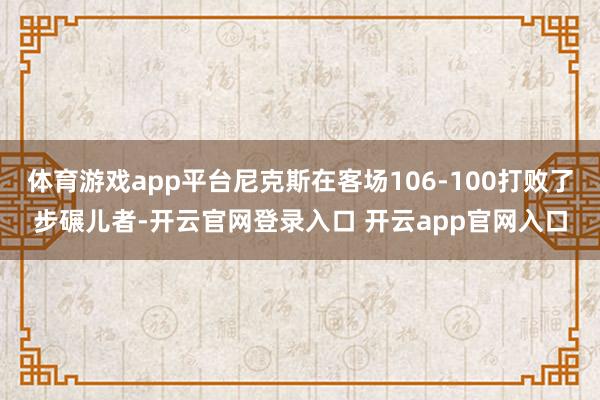 体育游戏app平台尼克斯在客场106-100打败了步碾儿者-开云官网登录入口 开云app官网入口