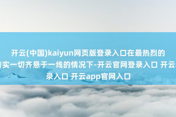 开云(中国)kaiyun网页版登录入口在最热烈的氛围中、在着实一切齐悬于一线的情况下-开云官网登录入口 开云app官网入口