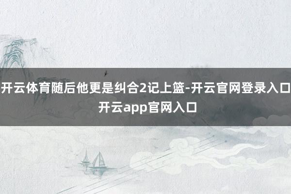 开云体育随后他更是纠合2记上篮-开云官网登录入口 开云app官网入口