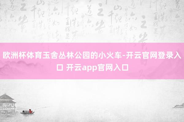 欧洲杯体育玉舍丛林公园的小火车-开云官网登录入口 开云app官网入口