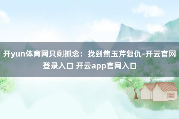 开yun体育网只剩抓念：找到焦玉芹复仇-开云官网登录入口 开云app官网入口