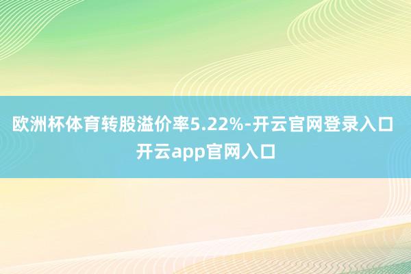 欧洲杯体育转股溢价率5.22%-开云官网登录入口 开云app官网入口
