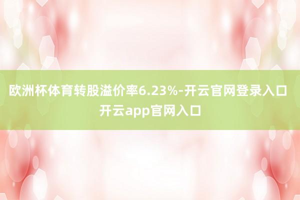 欧洲杯体育转股溢价率6.23%-开云官网登录入口 开云app官网入口