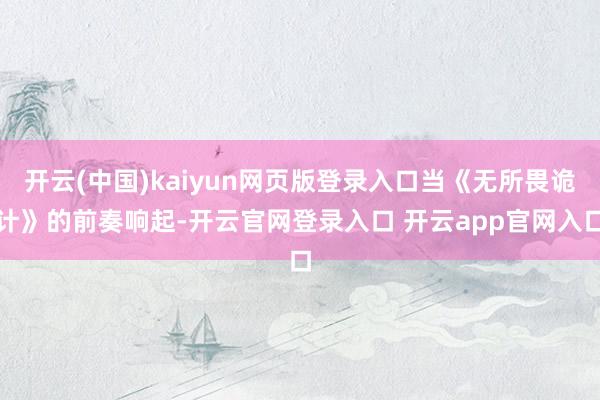 开云(中国)kaiyun网页版登录入口当《无所畏诡计》的前奏响起-开云官网登录入口 开云app官网入口