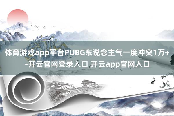 体育游戏app平台PUBG东说念主气一度冲突1万+-开云官网登录入口 开云app官网入口