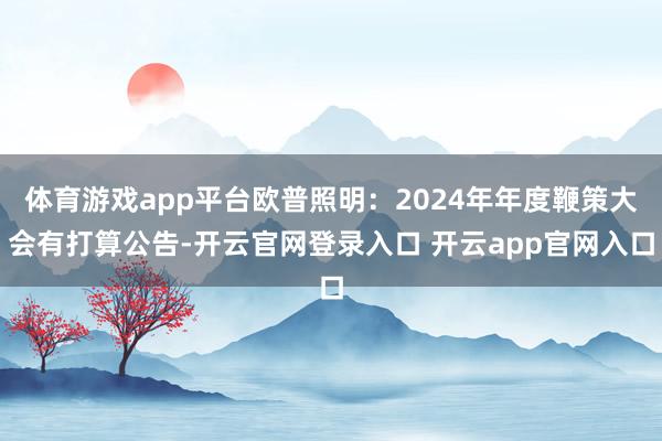 体育游戏app平台欧普照明：2024年年度鞭策大会有打算公告-开云官网登录入口 开云app官网入口