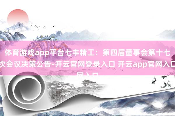 体育游戏app平台七丰精工：第四届董事会第十七次会议决策公告-开云官网登录入口 开云app官网入口