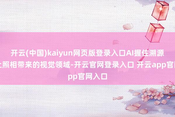开云(中国)kaiyun网页版登录入口AI握住溯源、遏止照相带来的视觉领域-开云官网登录入口 开云app官网入口