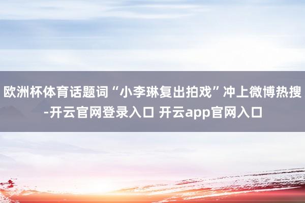 欧洲杯体育话题词“小李琳复出拍戏”冲上微博热搜-开云官网登录入口 开云app官网入口