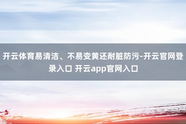 开云体育易清洁、不易变黄还耐脏防污-开云官网登录入口 开云app官网入口