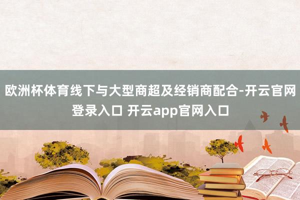 欧洲杯体育线下与大型商超及经销商配合-开云官网登录入口 开云app官网入口