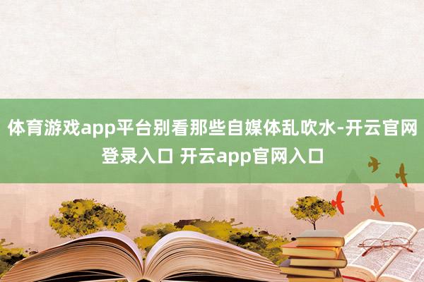 体育游戏app平台别看那些自媒体乱吹水-开云官网登录入口 开云app官网入口