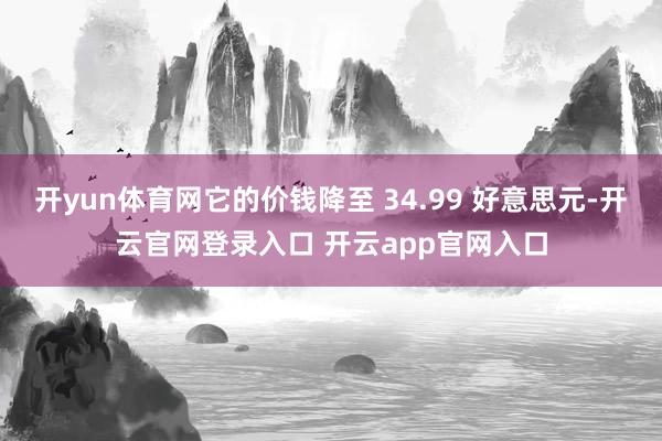 开yun体育网它的价钱降至 34.99 好意思元-开云官网登录入口 开云app官网入口