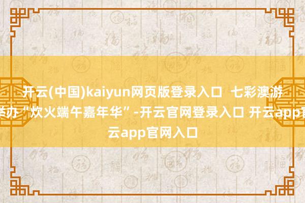 开云(中国)kaiyun网页版登录入口  七彩澳游天下将举办“炊火端午嘉年华”-开云官网登录入口 开云app官网入口