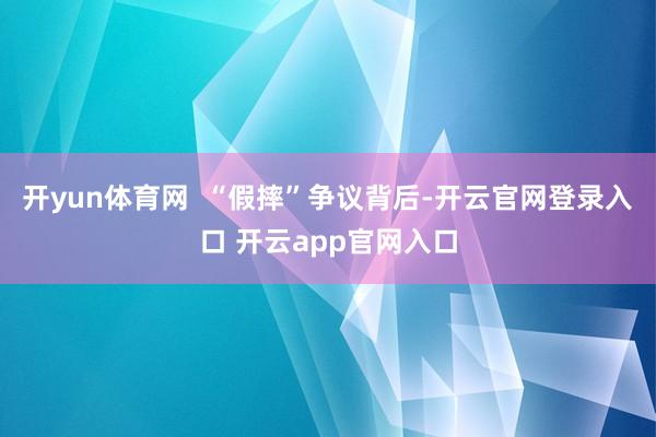 开yun体育网  “假摔”争议背后-开云官网登录入口 开云app官网入口
