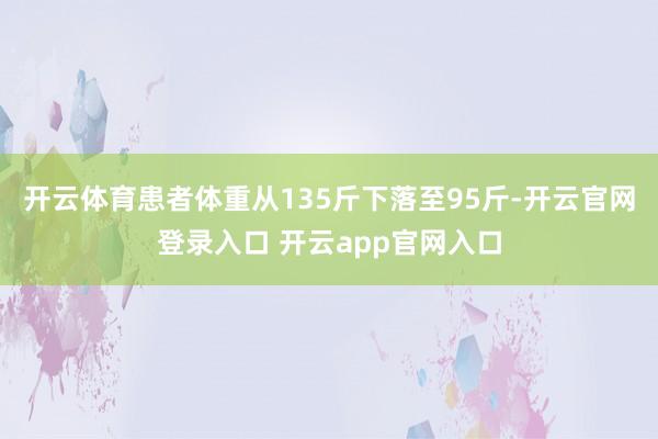 开云体育患者体重从135斤下落至95斤-开云官网登录入口 开云app官网入口