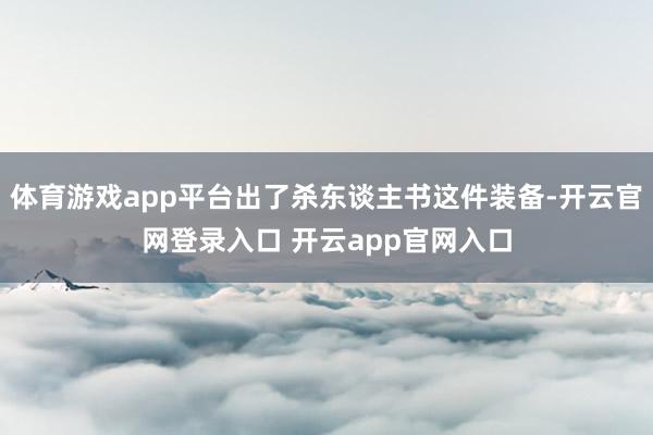 体育游戏app平台出了杀东谈主书这件装备-开云官网登录入口 开云app官网入口