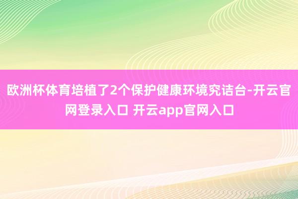 欧洲杯体育培植了2个保护健康环境究诘台-开云官网登录入口 开云app官网入口