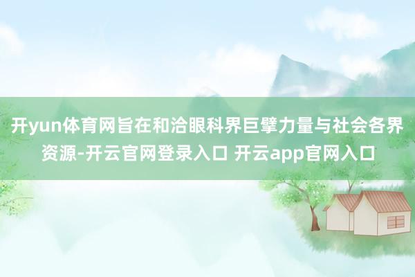 开yun体育网旨在和洽眼科界巨擘力量与社会各界资源-开云官网登录入口 开云app官网入口