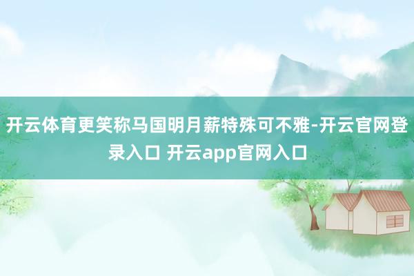 开云体育更笑称马国明月薪特殊可不雅-开云官网登录入口 开云app官网入口