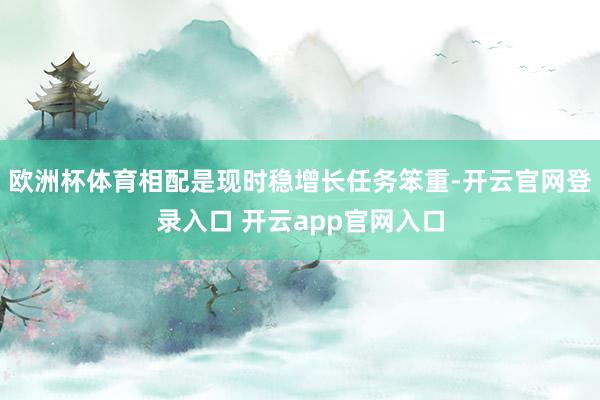 欧洲杯体育相配是现时稳增长任务笨重-开云官网登录入口 开云app官网入口