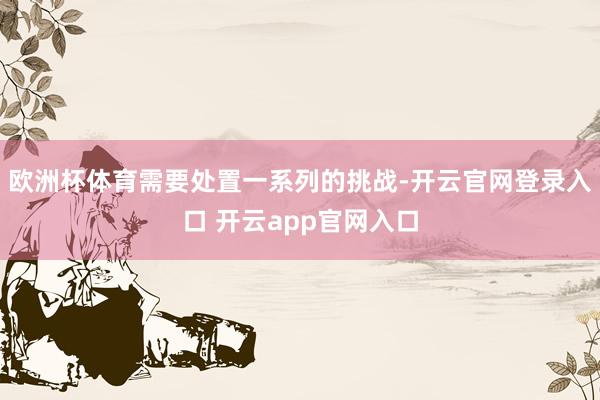 欧洲杯体育需要处置一系列的挑战-开云官网登录入口 开云app官网入口