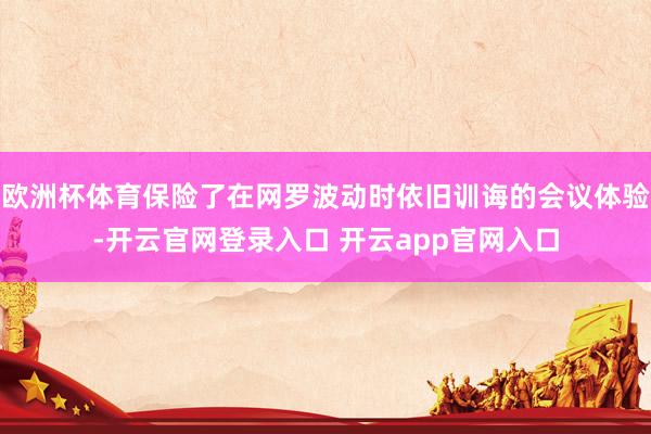 欧洲杯体育保险了在网罗波动时依旧训诲的会议体验-开云官网登录入口 开云app官网入口
