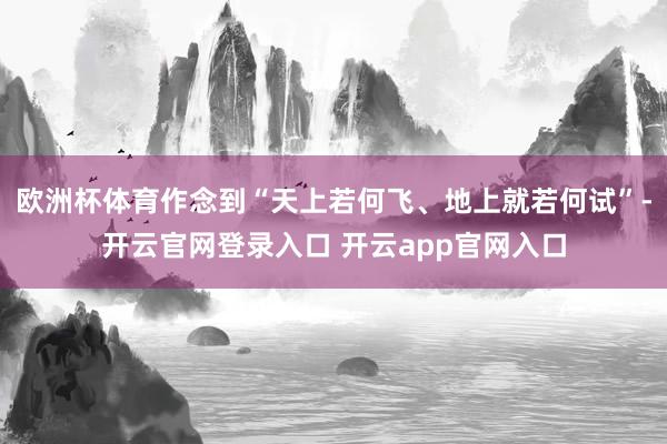 欧洲杯体育作念到“天上若何飞、地上就若何试”-开云官网登录入口 开云app官网入口