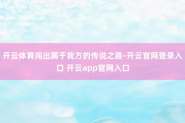 开云体育闯出属于我方的传说之路-开云官网登录入口 开云app官网入口
