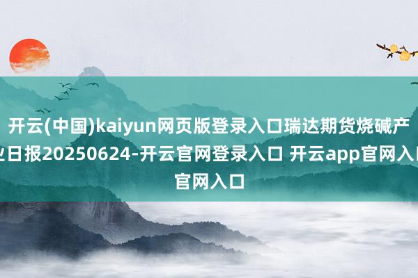 开云(中国)kaiyun网页版登录入口瑞达期货烧碱产业日报20250624-开云官网登录入口 开云app官网入口