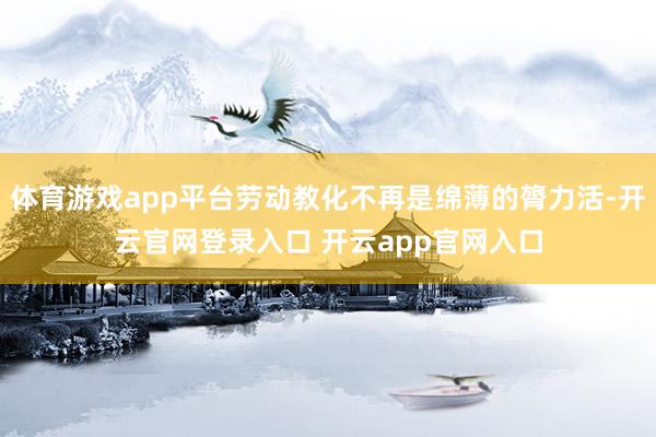 体育游戏app平台劳动教化不再是绵薄的膂力活-开云官网登录入口 开云app官网入口