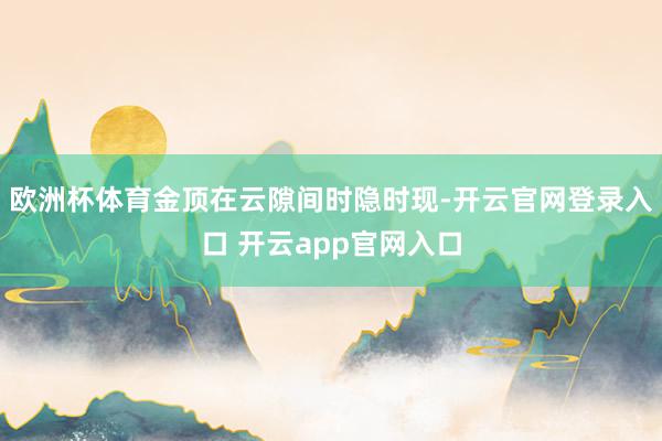 欧洲杯体育金顶在云隙间时隐时现-开云官网登录入口 开云app官网入口
