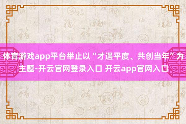 体育游戏app平台举止以“才遇平度、共创当年”为主题-开云官网登录入口 开云app官网入口