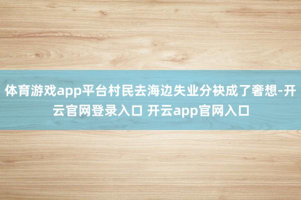 体育游戏app平台村民去海边失业分袂成了奢想-开云官网登录入口 开云app官网入口