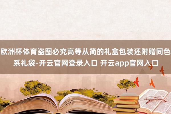 欧洲杯体育盗图必究高等从简的礼盒包装还附赠同色系礼袋-开云官网登录入口 开云app官网入口