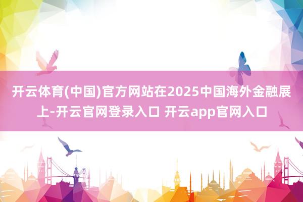 开云体育(中国)官方网站在2025中国海外金融展上-开云官网登录入口 开云app官网入口