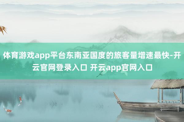 体育游戏app平台东南亚国度的旅客量增速最快-开云官网登录入口 开云app官网入口