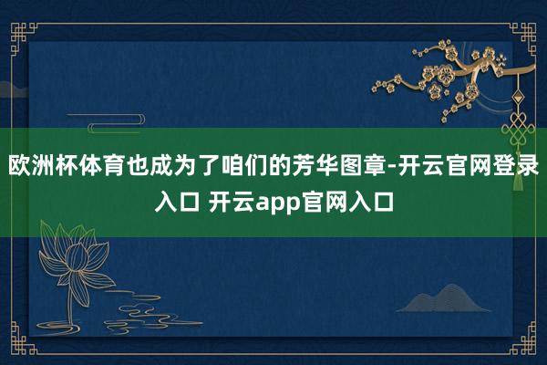 欧洲杯体育也成为了咱们的芳华图章-开云官网登录入口 开云app官网入口