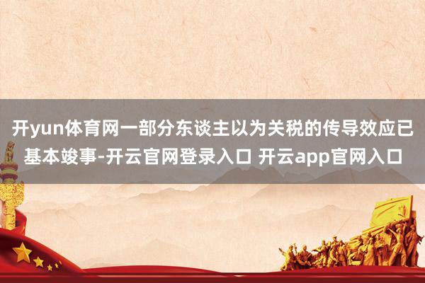 开yun体育网一部分东谈主以为关税的传导效应已基本竣事-开云官网登录入口 开云app官网入口