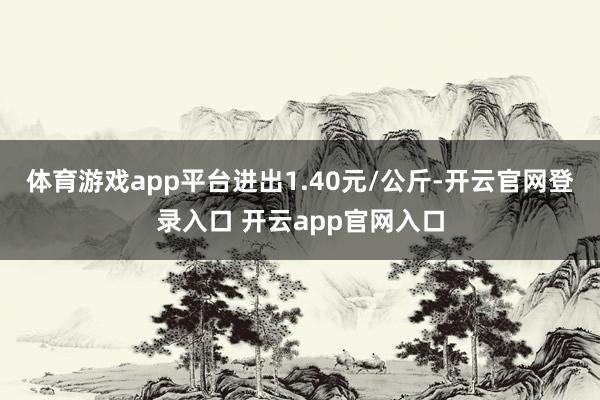 体育游戏app平台进出1.40元/公斤-开云官网登录入口 开云app官网入口
