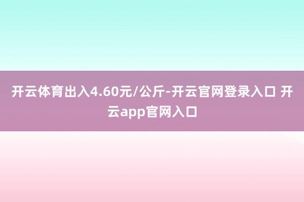开云体育出入4.60元/公斤-开云官网登录入口 开云app官网入口